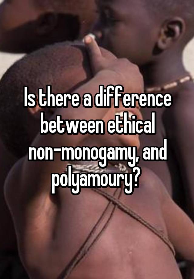 Is there a difference between ethical non-monogamy, and polyamoury? 