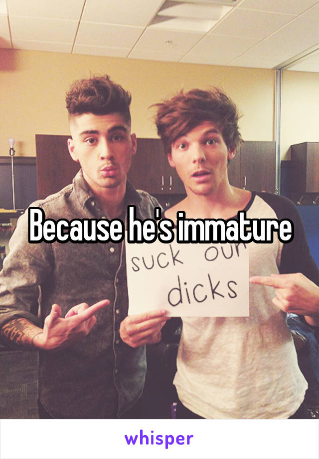 Because he's immature