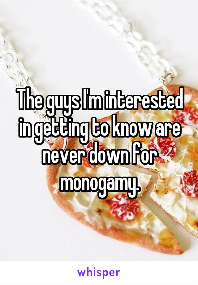 The guys I'm interested in getting to know are never down for monogamy.