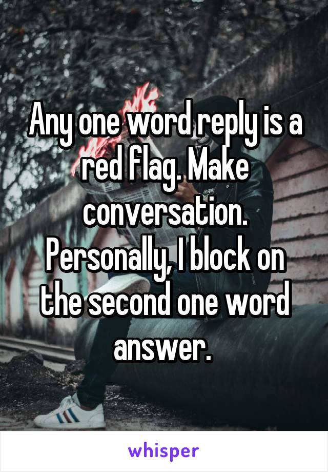 Any one word reply is a red flag. Make conversation. Personally, I block on the second one word answer. 