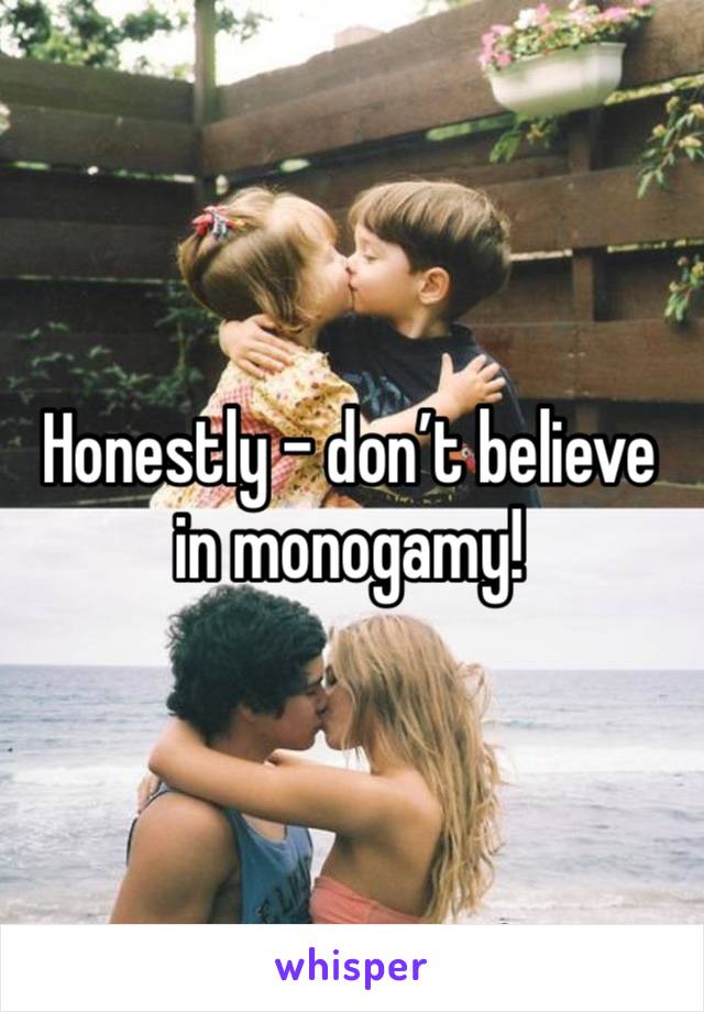 Honestly - don’t believe in monogamy! 