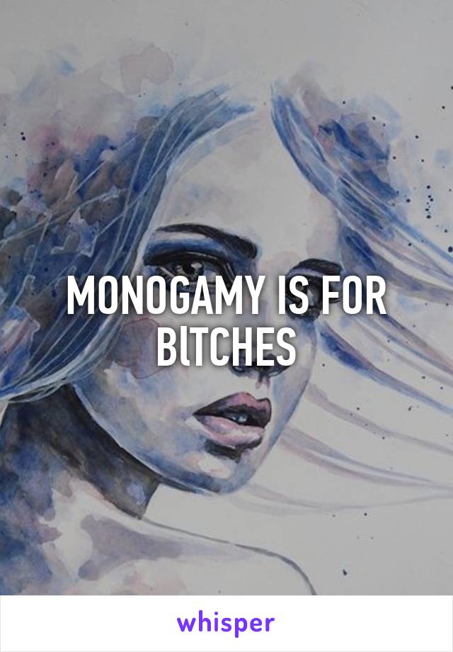 MONOGAMY IS FOR BlTCHES