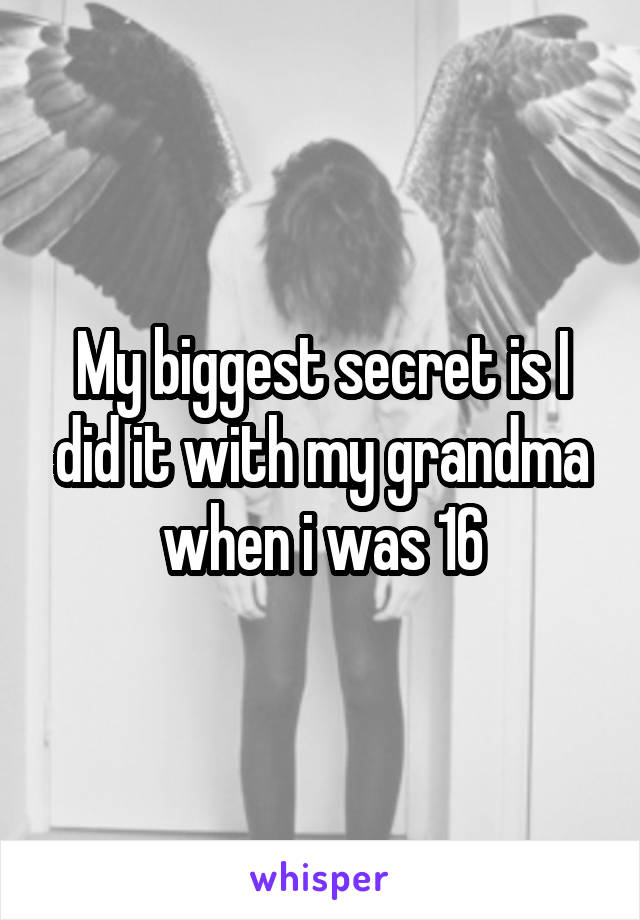 My biggest secret is I did it with my grandma when i was 16