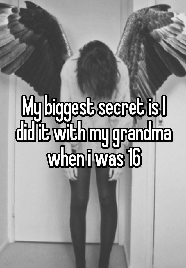 My biggest secret is I did it with my grandma when i was 16