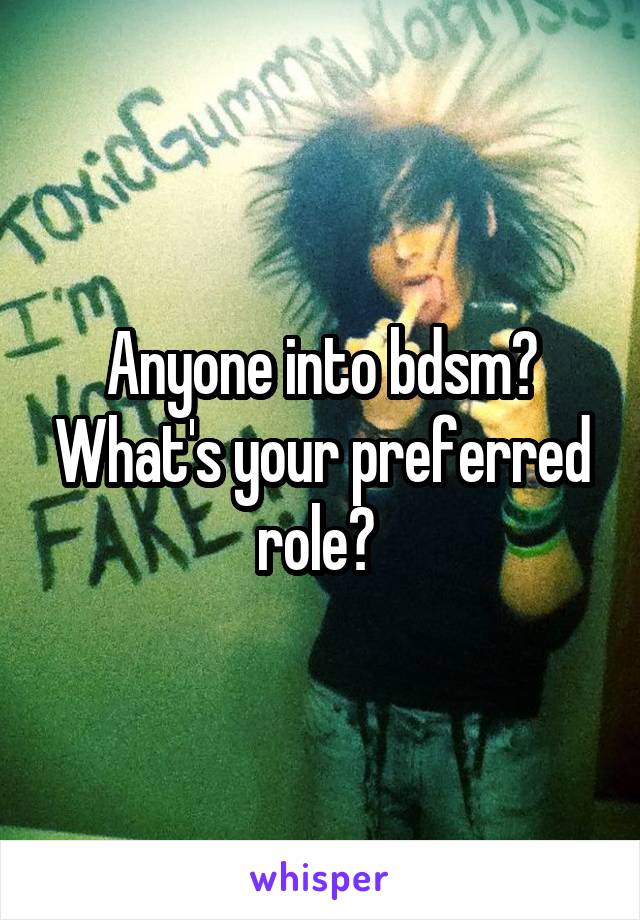 Anyone into bdsm? What's your preferred role? 