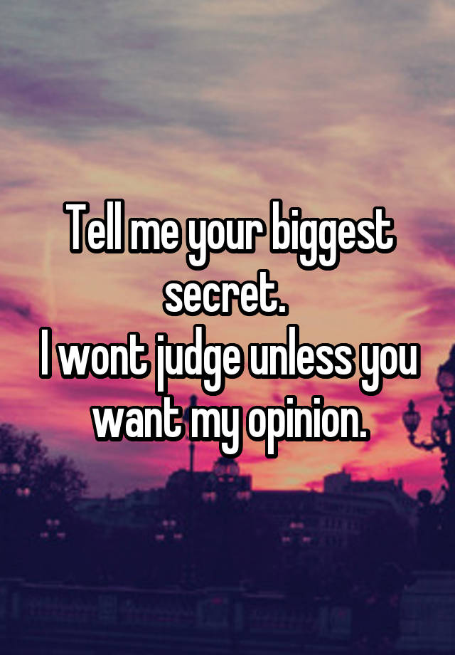 Tell me your biggest secret. 
I wont judge unless you want my opinion.