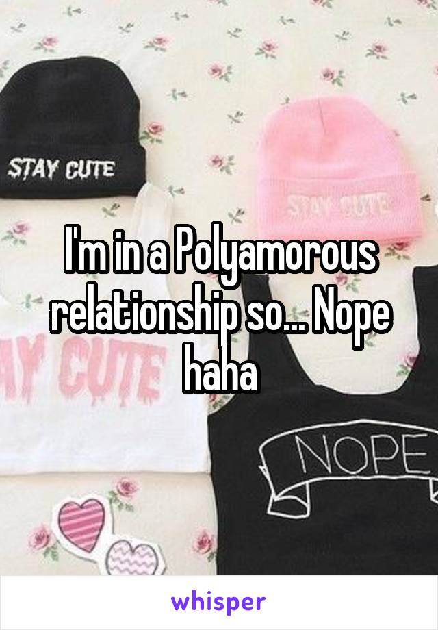 I'm in a Polyamorous relationship so... Nope haha