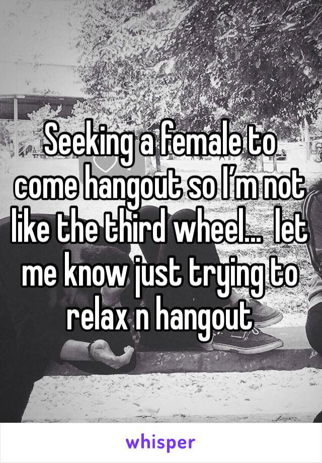 Seeking a female to come hangout so I’m not like the third wheel...  let me know just trying to relax n hangout