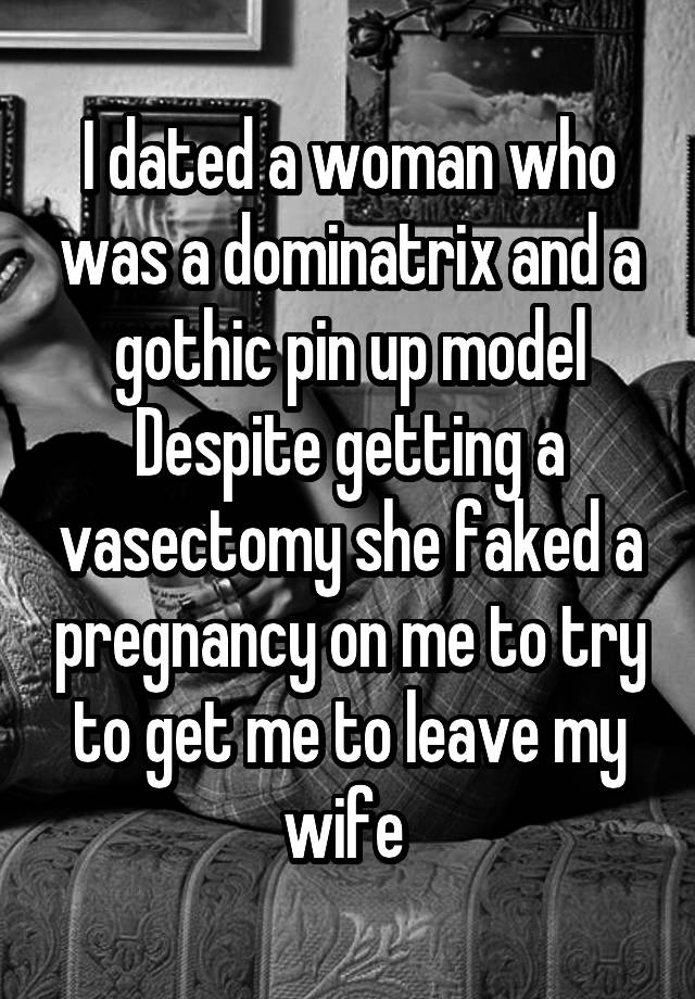 I dated a woman who was a dominatrix and a gothic pin up model Despite getting a vasectomy she faked a pregnancy on me to try to get me to leave my wife 
