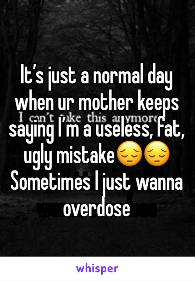 It’s just a normal day when ur mother keeps saying I’m a useless, fat, ugly mistake😔😔
Sometimes I just wanna overdose 