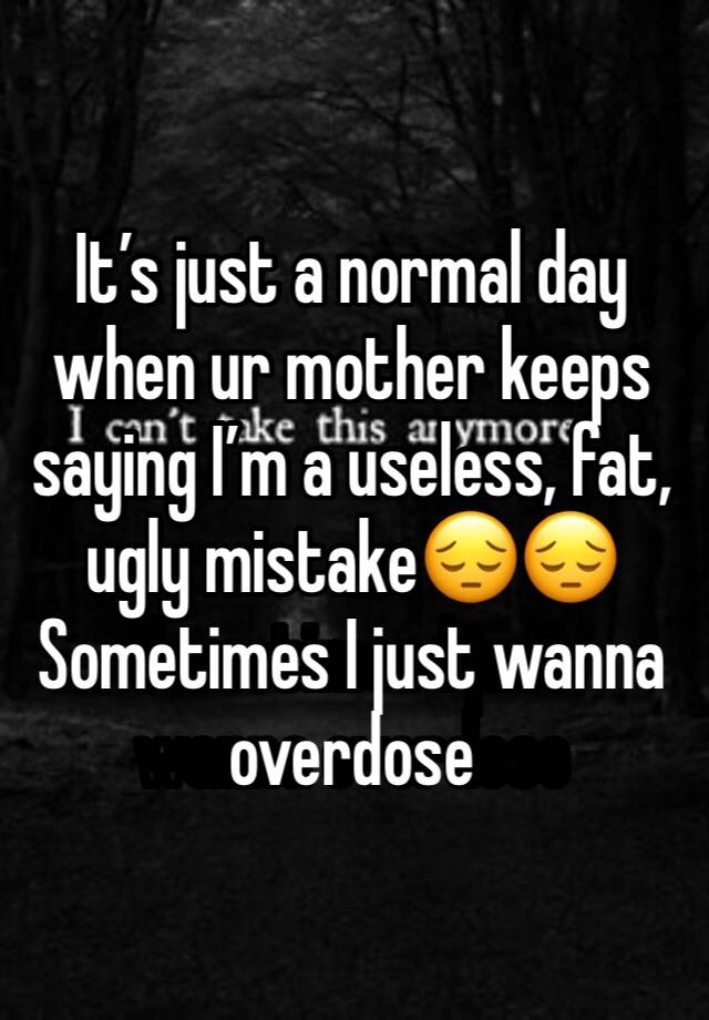 It’s just a normal day when ur mother keeps saying I’m a useless, fat, ugly mistake😔😔
Sometimes I just wanna overdose 