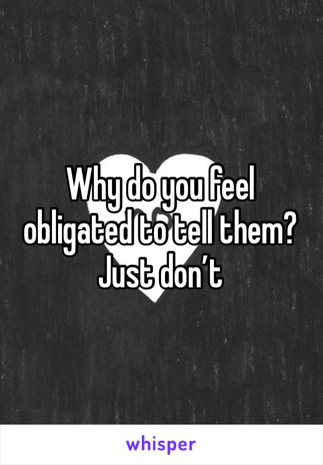 Why do you feel obligated to tell them? Just don’t 