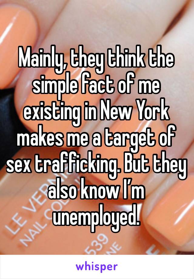 Mainly, they think the simple fact of me existing in New York makes me a target of sex trafficking. But they also know I’m unemployed.