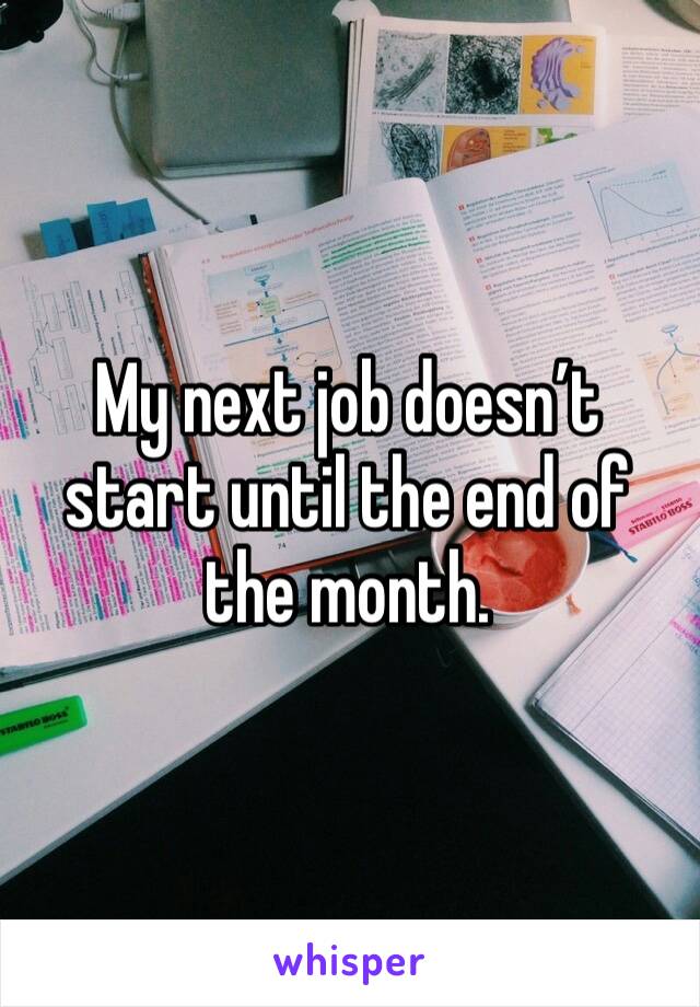 My next job doesn’t start until the end of the month.