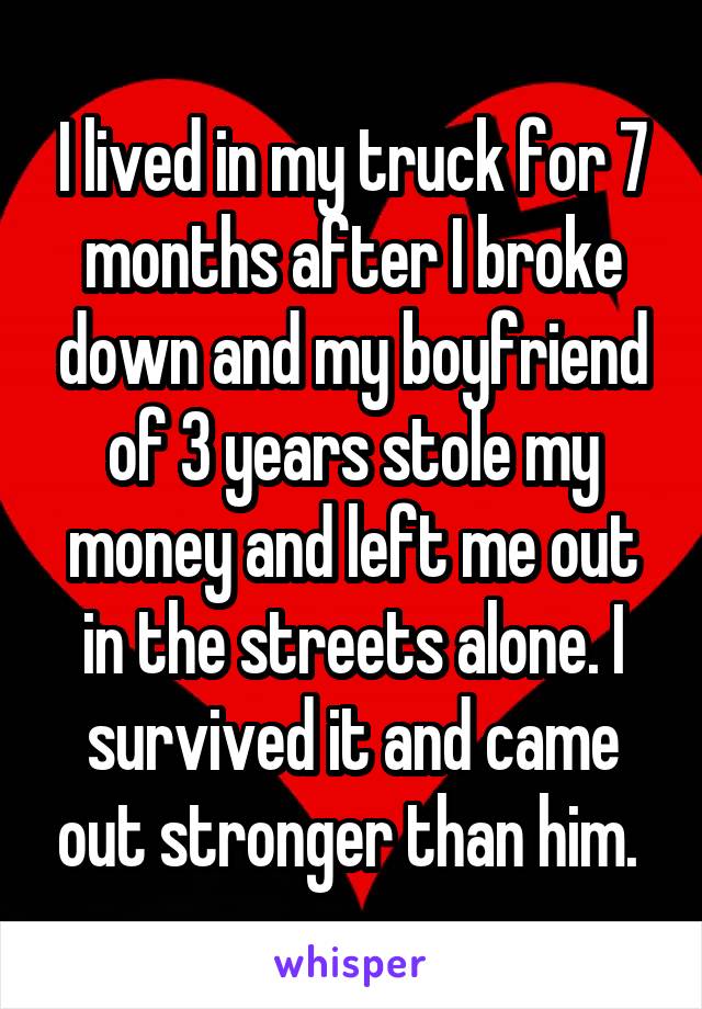 I lived in my truck for 7 months after I broke down and my boyfriend of 3 years stole my money and left me out in the streets alone. I survived it and came out stronger than him. 