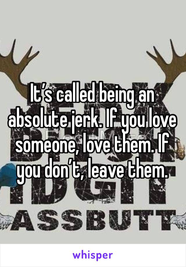 It’s called being an absolute jerk. If you love someone, love them. If you don’t, leave them. 