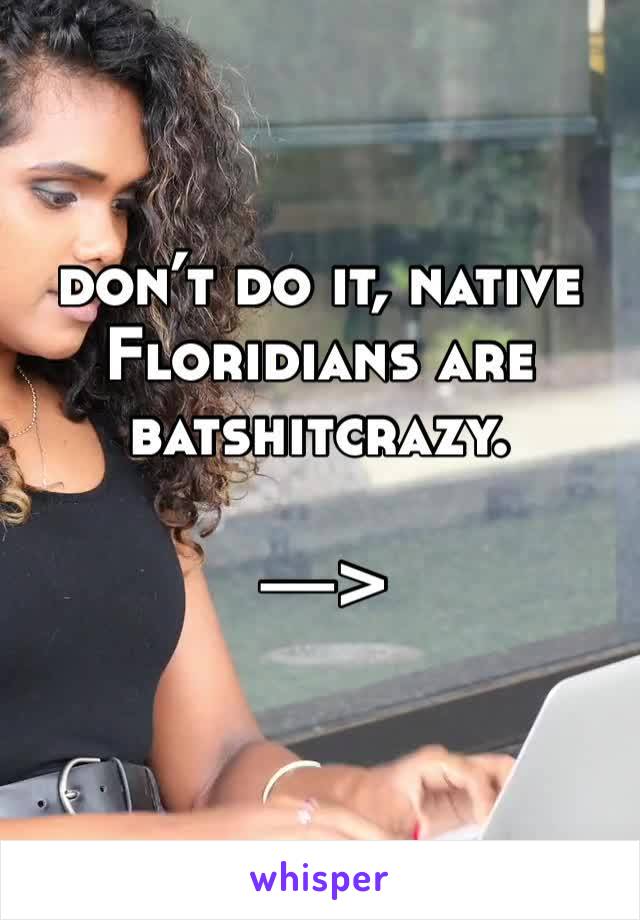 don’t do it, native Floridians are batshitcrazy.

—>