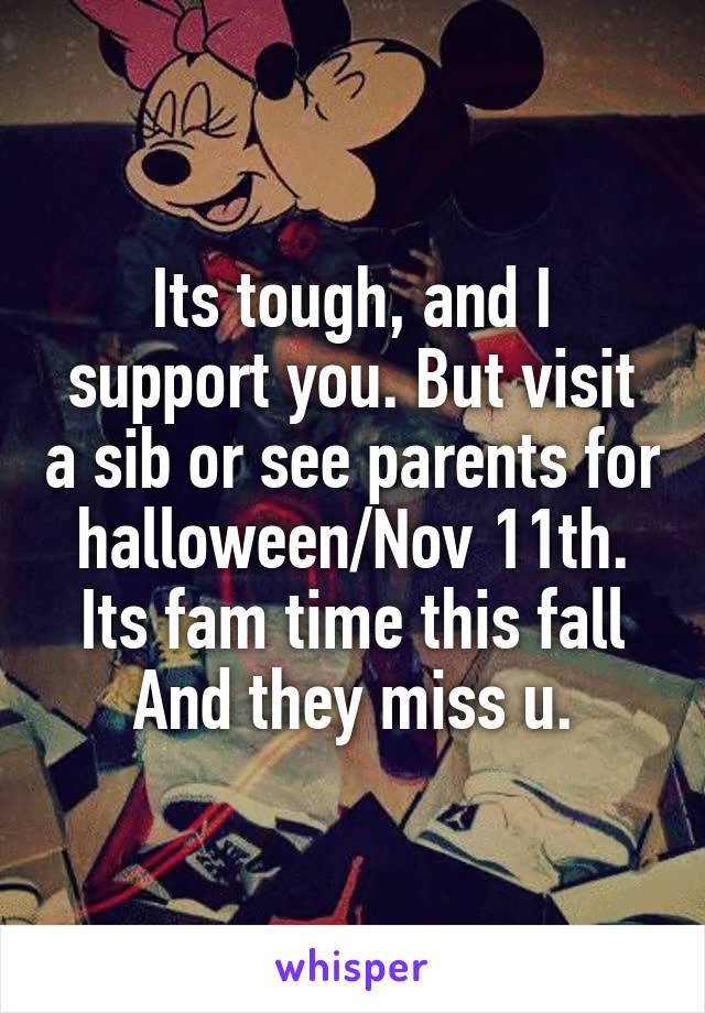 Its tough, and I support you. But visit a sib or see parents for halloween/Nov 11th. Its fam time this fall
 And they miss u. 