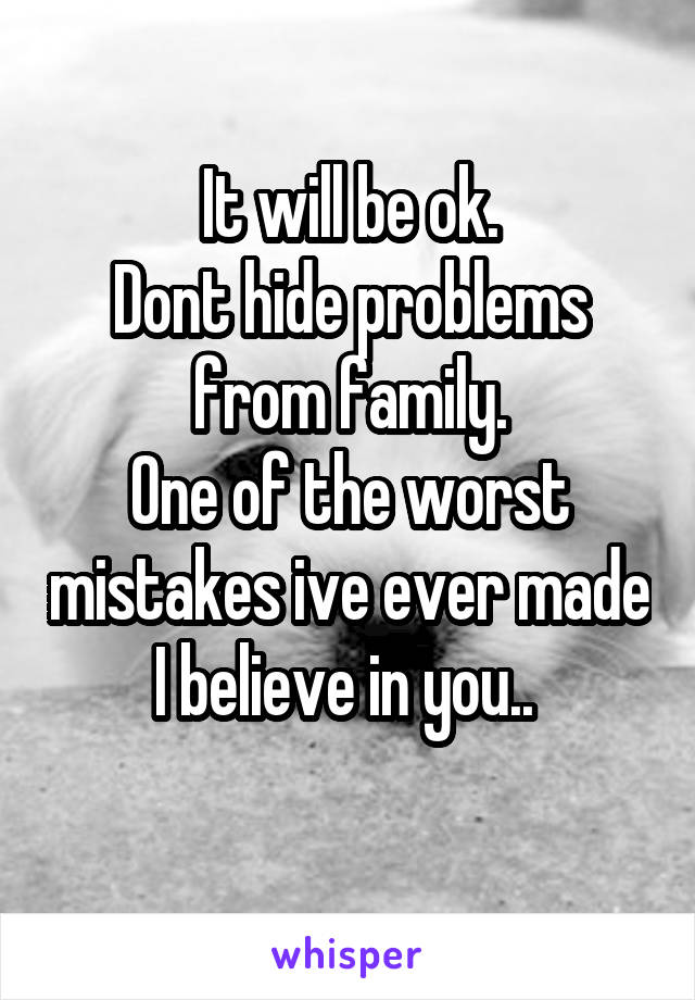 It will be ok.
Dont hide problems
 from family. 
One of the worst mistakes ive ever made
I believe in you.. 
