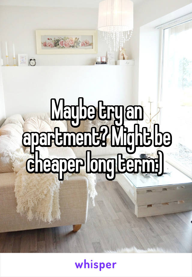 Maybe try an apartment? Might be cheaper long term:) 