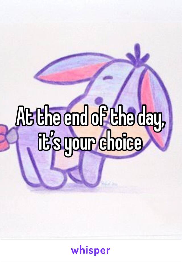 At the end of the day, it’s your choice