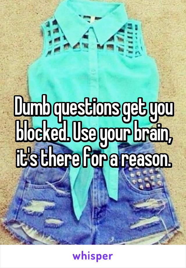 Dumb questions get you blocked. Use your brain, it's there for a reason.