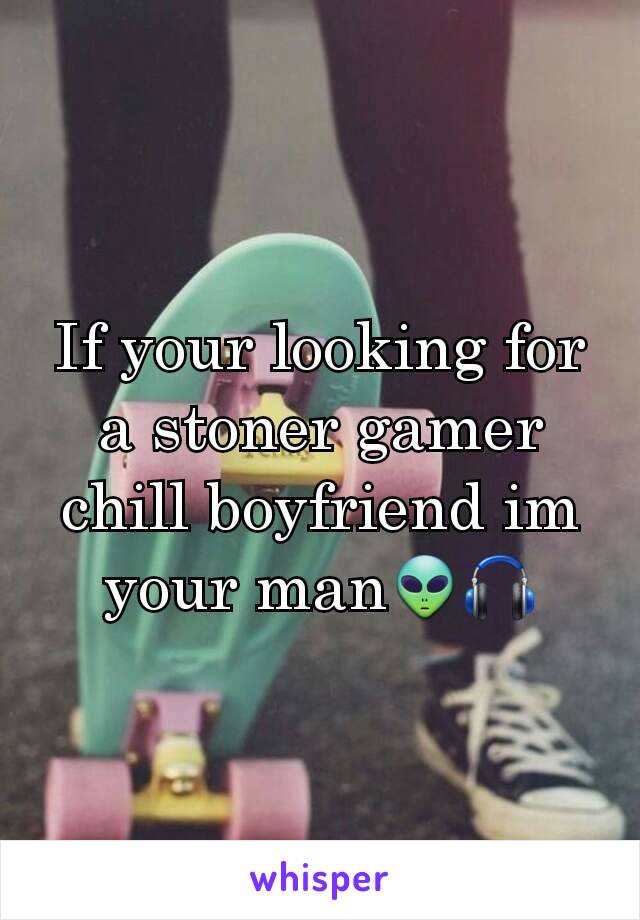 If your looking for a stoner gamer chill boyfriend im your man👽🎧