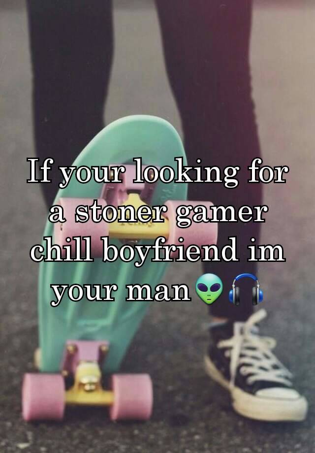 If your looking for a stoner gamer chill boyfriend im your man👽🎧