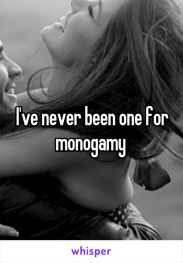 I've never been one for monogamy 