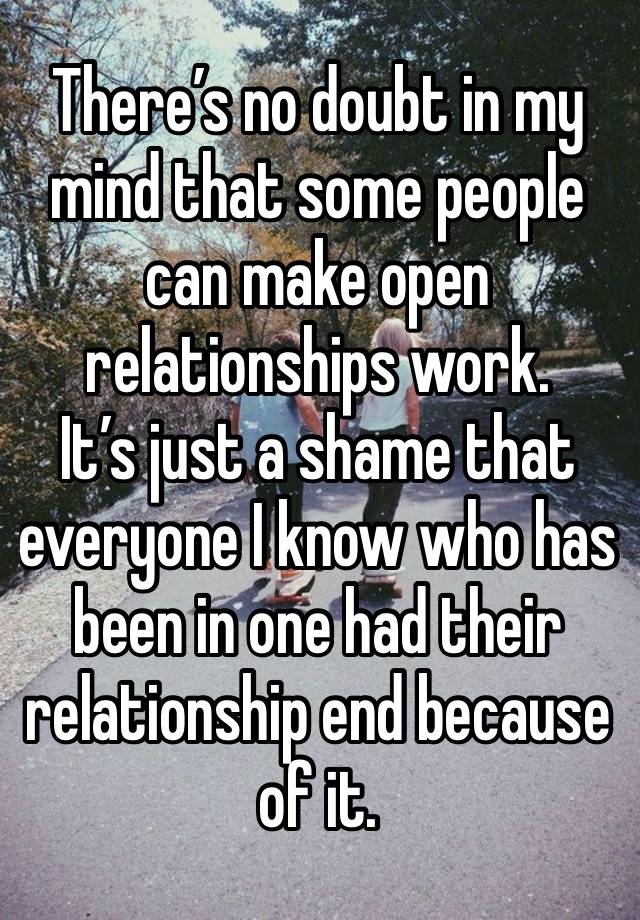 There’s no doubt in my mind that some people can make open relationships work.
It’s just a shame that everyone I know who has been in one had their relationship end because of it.
