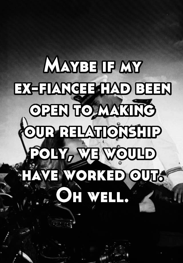 Maybe if my ex-fiancee had been open to making our relationship poly, we would have worked out. Oh well.