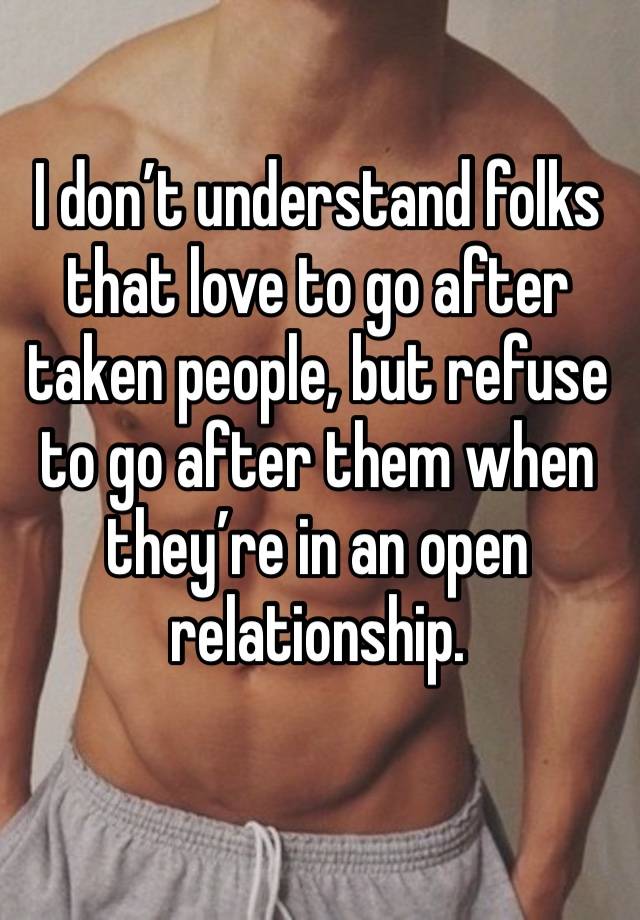 I don’t understand folks that love to go after taken people, but refuse to go after them when they’re in an open relationship. 
