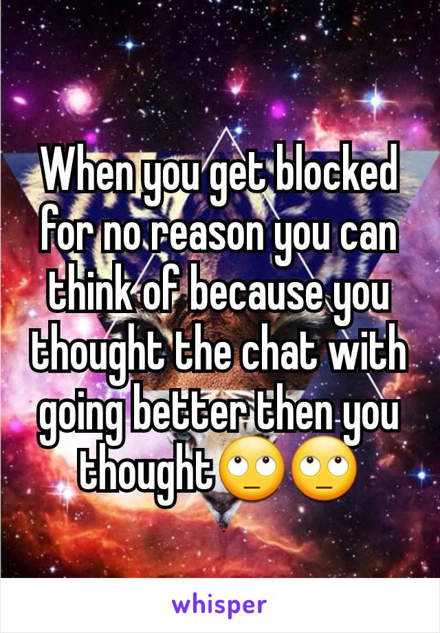 When you get blocked for no reason you can think of because you thought the chat with going better then you thought🙄🙄