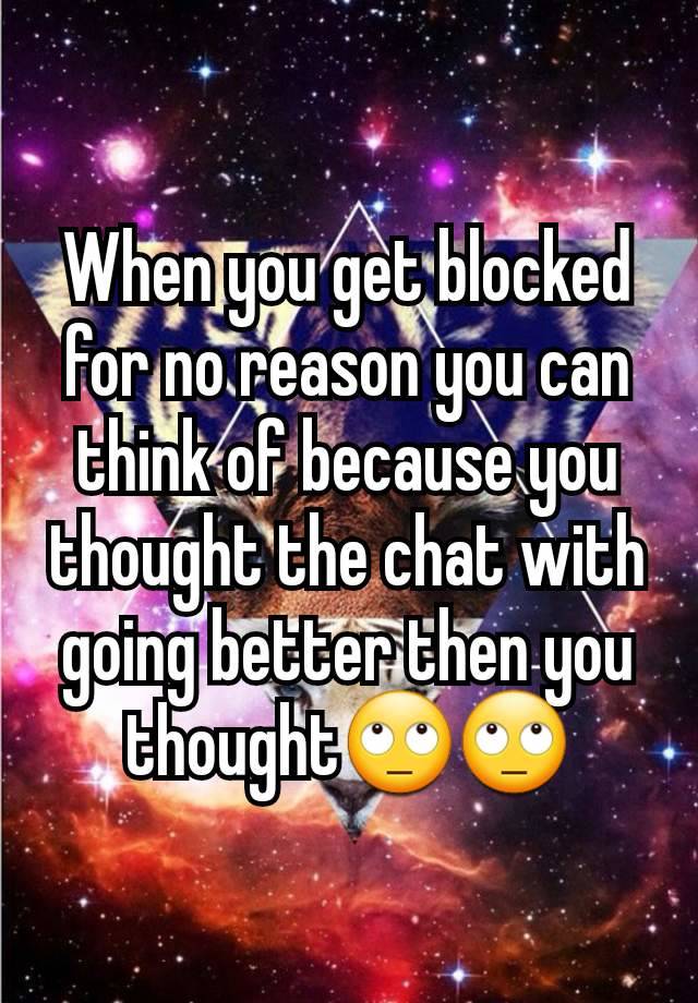 When you get blocked for no reason you can think of because you thought the chat with going better then you thought🙄🙄