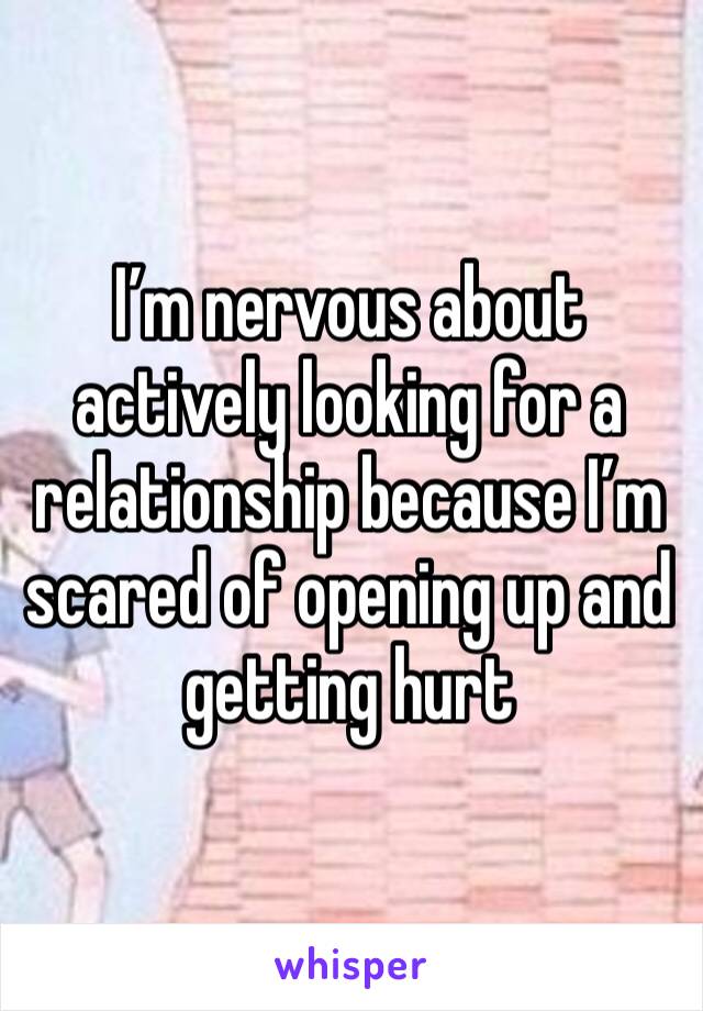 I’m nervous about actively looking for a relationship because I’m scared of opening up and getting hurt 