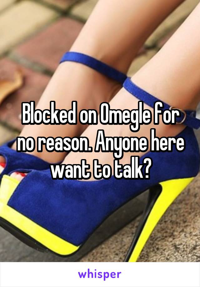 Blocked on Omegle for no reason. Anyone here want to talk?