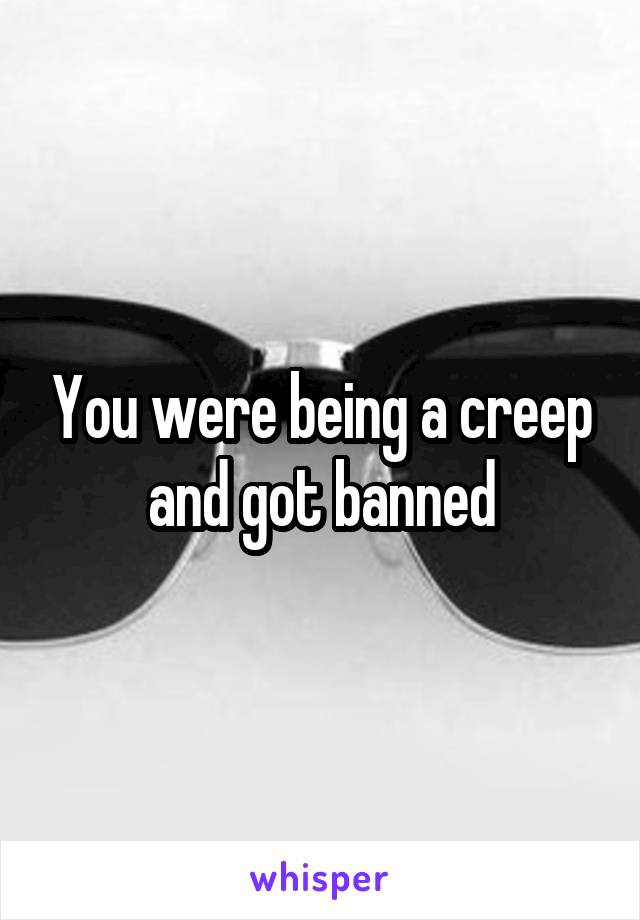 You were being a creep and got banned