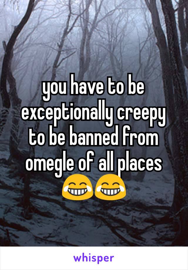 you have to be exceptionally creepy to be banned from omegle of all places😂😂