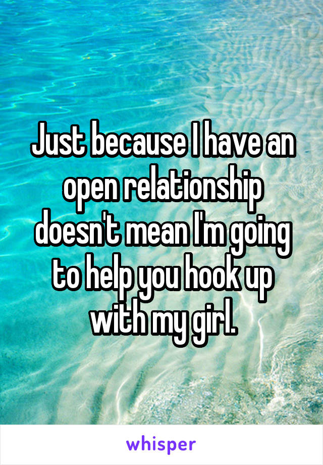 Just because I have an open relationship doesn't mean I'm going to help you hook up with my girl.