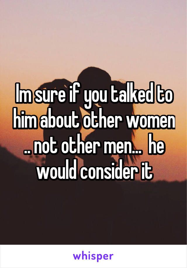 Im sure if you talked to him about other women .. not other men...  he would consider it