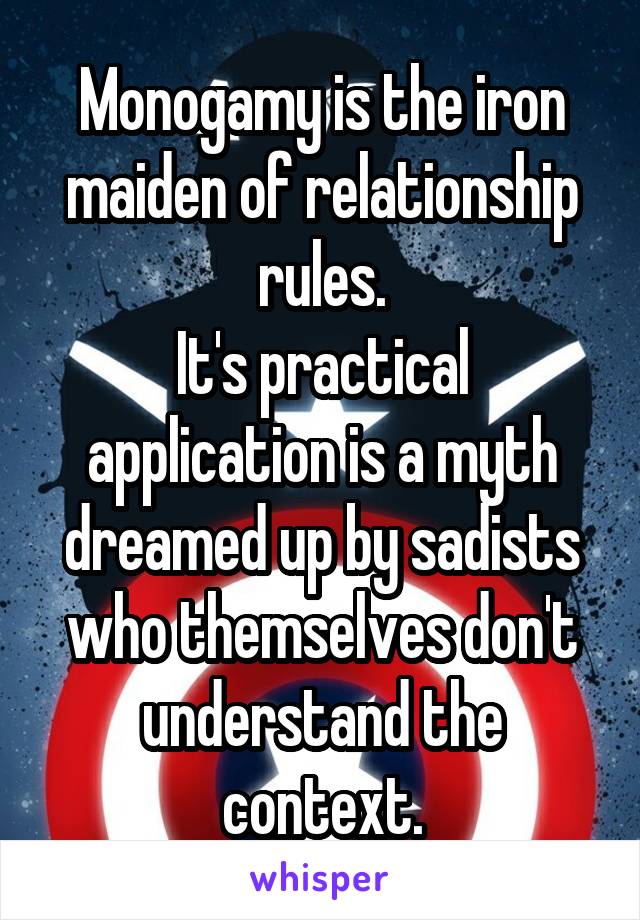 Monogamy is the iron maiden of relationship rules.
It's practical application is a myth dreamed up by sadists who themselves don't understand the context.