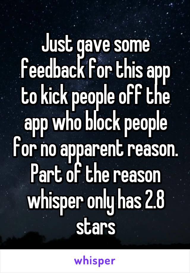 Just gave some feedback for this app to kick people off the app who block people for no apparent reason. Part of the reason whisper only has 2.8 stars