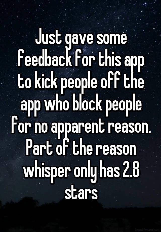 Just gave some feedback for this app to kick people off the app who block people for no apparent reason. Part of the reason whisper only has 2.8 stars