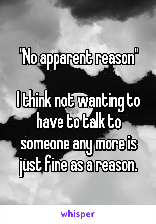 "No apparent reason"

I think not wanting to have to talk to someone any more is just fine as a reason.