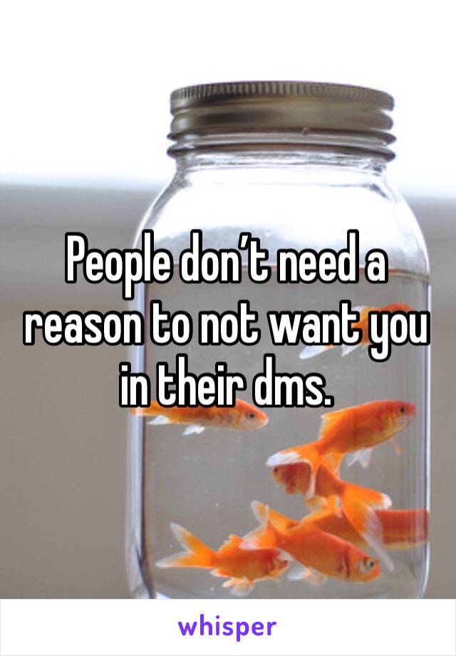 
People don’t need a reason to not want you in their dms. 
