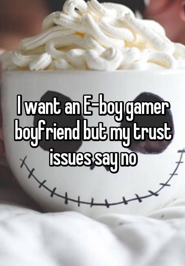 I want an E-boy gamer boyfriend but my trust issues say no