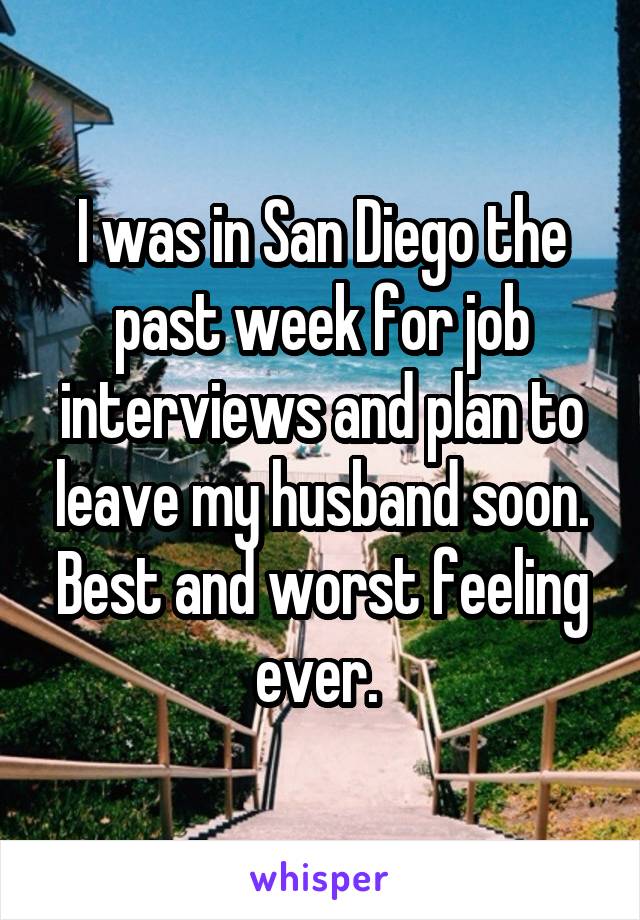 I was in San Diego the past week for job interviews and plan to leave my husband soon. Best and worst feeling ever. 