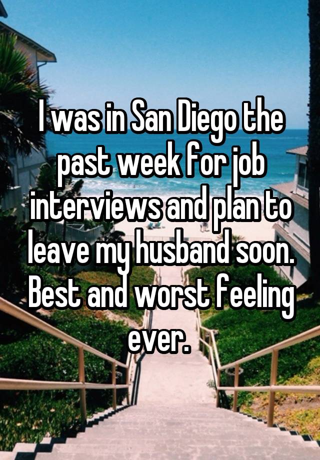 I was in San Diego the past week for job interviews and plan to leave my husband soon. Best and worst feeling ever. 