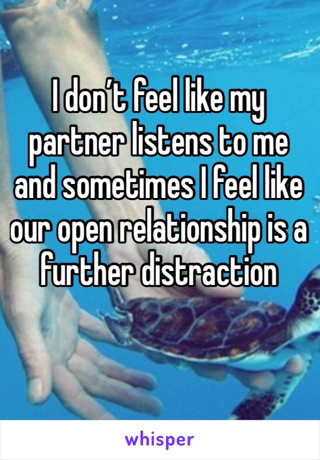 I don’t feel like my partner listens to me and sometimes I feel like our open relationship is a further distraction 