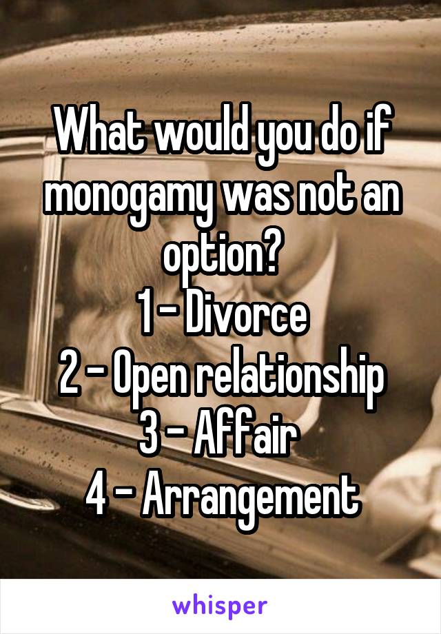 What would you do if monogamy was not an option?
1 - Divorce
2 - Open relationship
3 - Affair 
4 - Arrangement